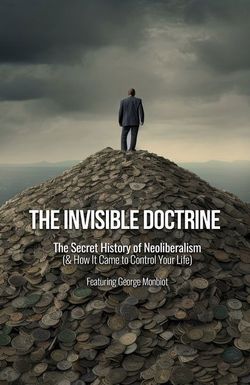 The Invisible Doctrine: The Secret History of Neoliberalism (& How It Came to Control Your Life)