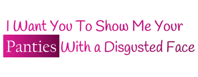 I Want You to Show Me Your Panties with a Disgusted Face logo