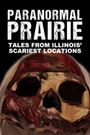 Paranormal Prairie: Tales from Illinois' Scariest Locations